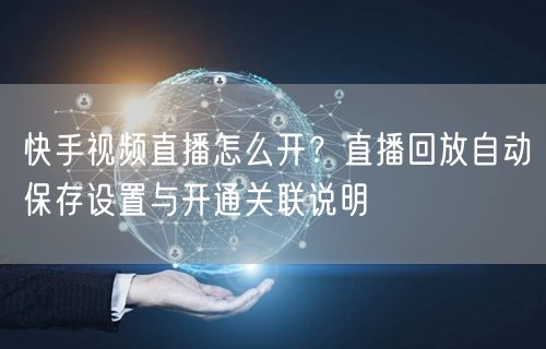 快手视频直播怎么开？直播回放自动保存设置与开通关联说明