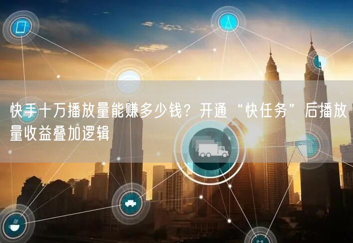 快手十万播放量能赚多少钱？开通“快任务”后播放量收益叠加逻辑