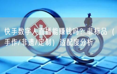 快手数字人直播能赚钱吗？非标品（手作/非遗/定制）适配度分析