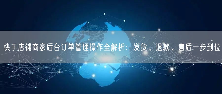 快手店铺商家后台订单管理操作全解析：发货、退款、售后一步到位