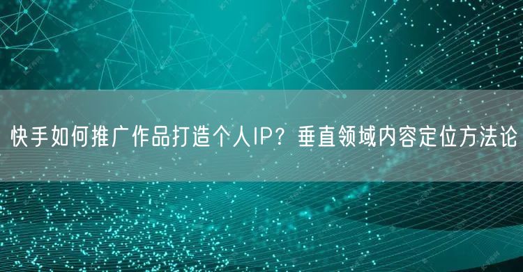快手如何推广作品打造个人IP？垂直领域内容定位方法论