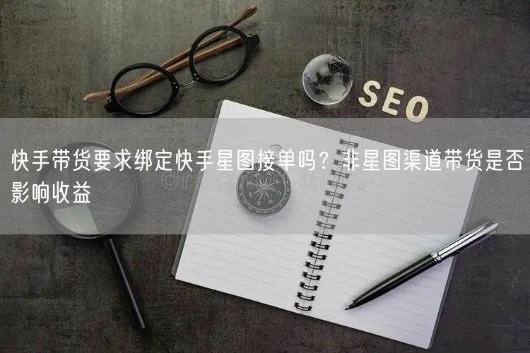 快手带货要求绑定快手星图接单吗？非星图渠道带货是否影响收益