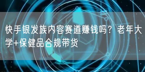 快手银发族内容赛道赚钱吗？老年大学+保健品合规带货