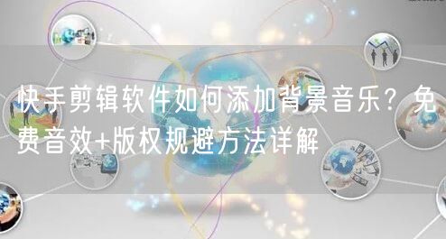 快手剪辑软件如何添加背景音乐？免费音效+版权规避方法详解