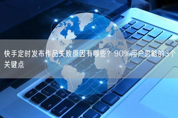 快手定时发布作品失败原因有哪些？90%用户忽略的3个关键点
