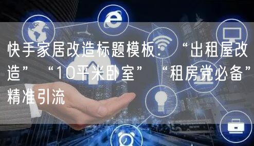 快手家居改造标题模板：“出租屋改造”“10平米卧室”“租房党必备”精准引流