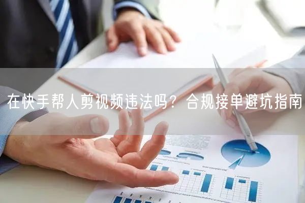 在快手帮人剪视频违法吗？合规接单避坑指南