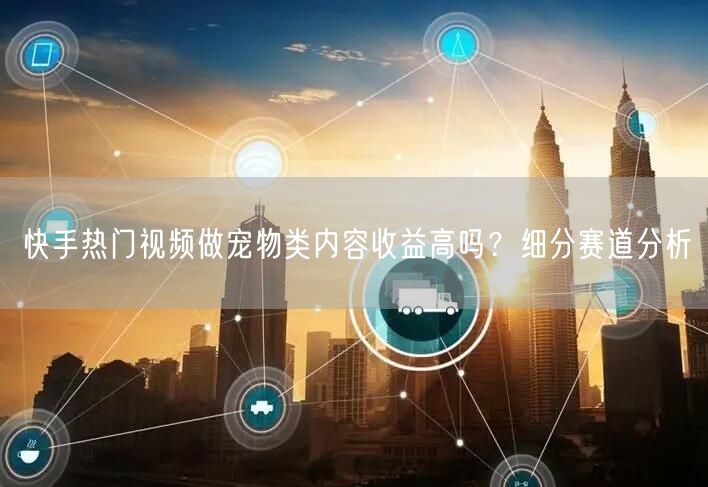快手热门视频做宠物类内容收益高吗？细分赛道分析