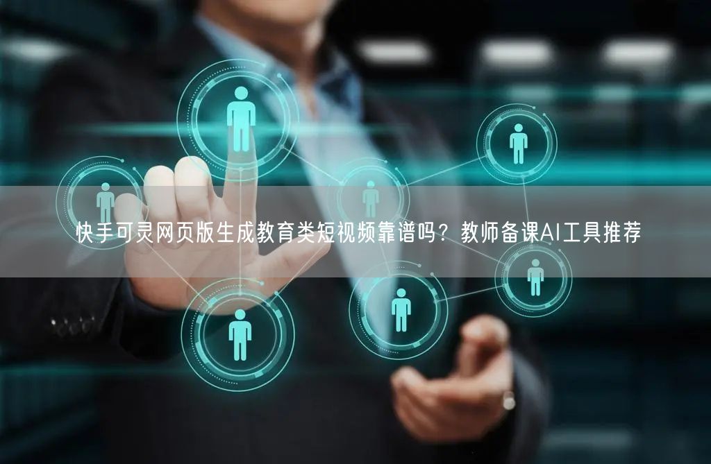 快手可灵网页版生成教育类短视频靠谱吗？教师备课AI工具推荐