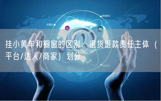 挂小黄车和橱窗的区别：退货退款责任主体（平台/达人/商家）划分