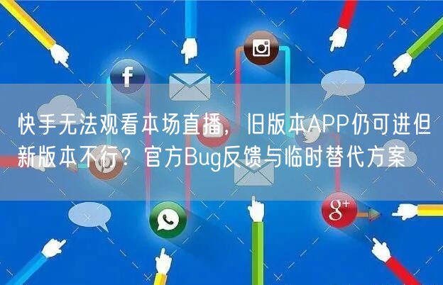 快手无法观看本场直播，旧版本APP仍可进但新版本不行？官方Bug反馈与临时替代方