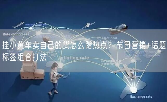 挂小黄车卖自己的货怎么蹭热点？节日营销+话题标签组合打法