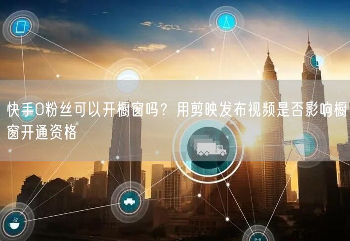 快手0粉丝可以开橱窗吗？用剪映发布视频是否影响橱窗开通资格