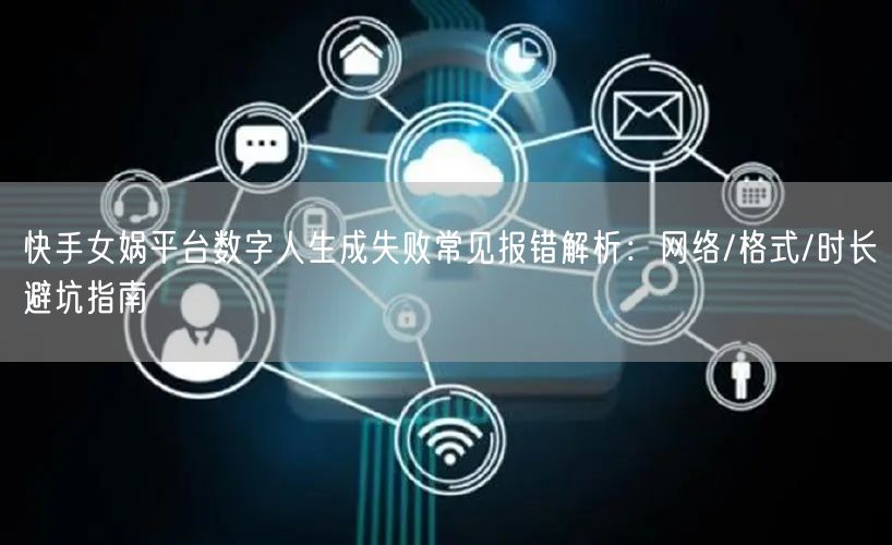 快手女娲平台数字人生成失败常见报错解析：网络/格式/时长避坑指南