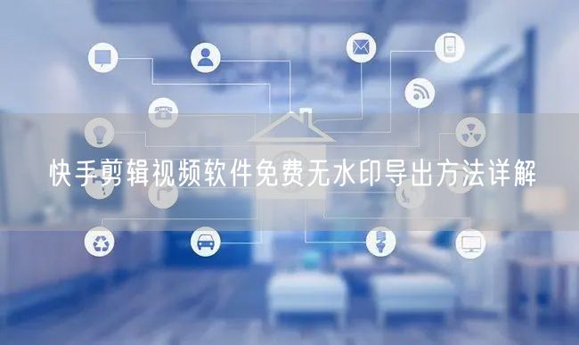 快手剪辑视频软件免费无水印导出方法详解