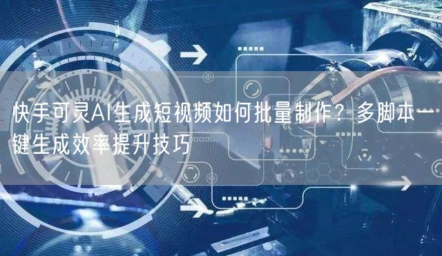 快手可灵AI生成短视频如何批量制作？多脚本一键生成效率提升技巧
