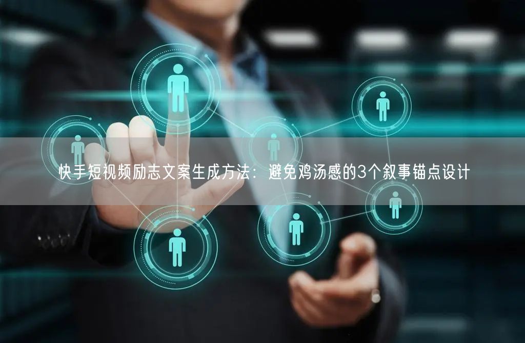 快手短视频励志文案生成方法：避免鸡汤感的3个叙事锚点设计