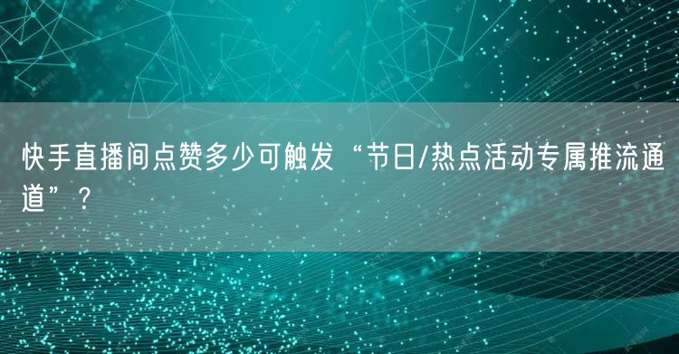 快手直播间点赞多少可触发“节日/热点活动专属推流通道”？