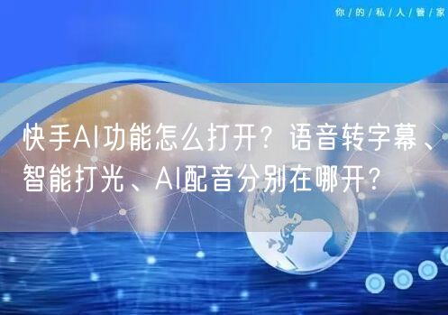 快手AI功能怎么打开？语音转字幕、智能打光、AI配音分别在哪开？