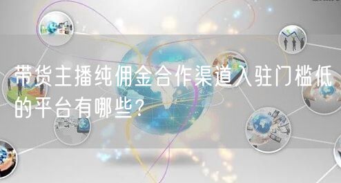 带货主播纯佣金合作渠道入驻门槛低的平台有哪些？