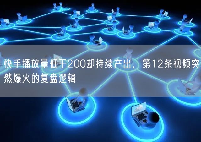 快手播放量低于200却持续产出，第12条视频突然爆火的复盘逻辑