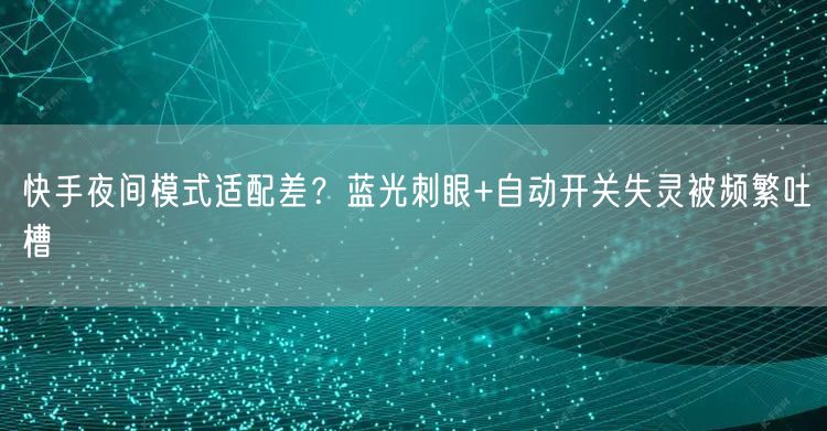 快手夜间模式适配差？蓝光刺眼+自动开关失灵被频繁吐槽