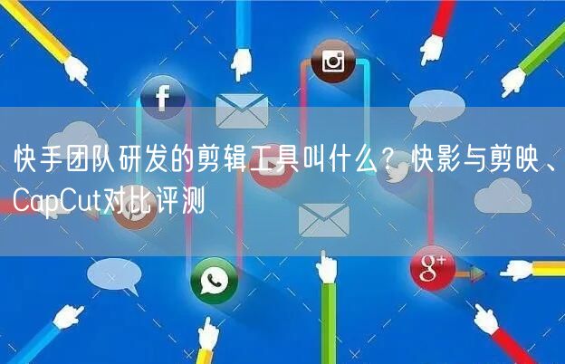 快手团队研发的剪辑工具叫什么？快影与剪映、CapCut对比评测