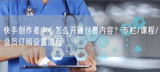 快手创作者中心怎么开通付费内容？专栏/课程/会员订阅设置流程