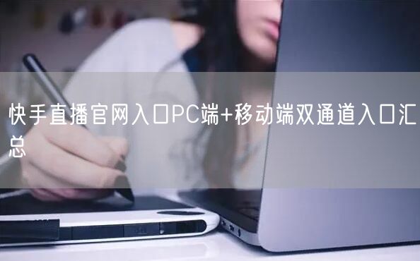 快手直播官网入口PC端+移动端双通道入口汇总