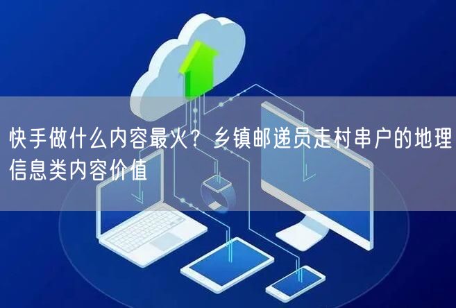 快手做什么内容最火？乡镇邮递员走村串户的地理信息类内容价值