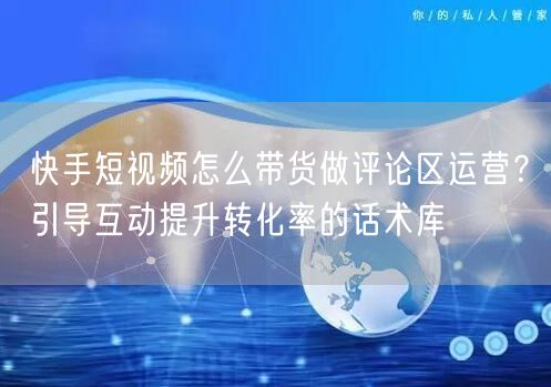 快手短视频怎么带货做评论区运营？引导互动提升转化率的话术库