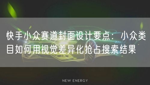 快手小众赛道封面设计要点：小众类目如何用视觉差异化抢占搜索结果