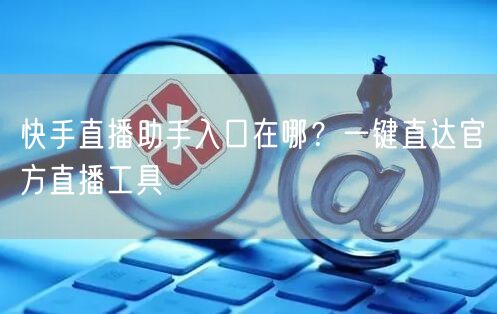快手直播助手入口在哪？一键直达官方直播工具