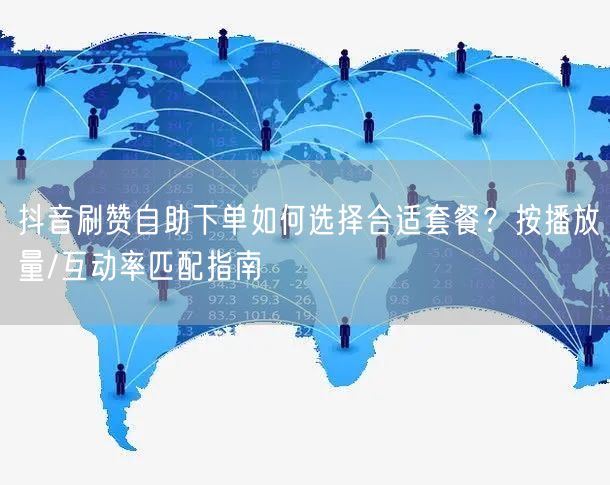 抖音刷赞自助下单如何选择合适套餐？按播放量/互动率匹配指南