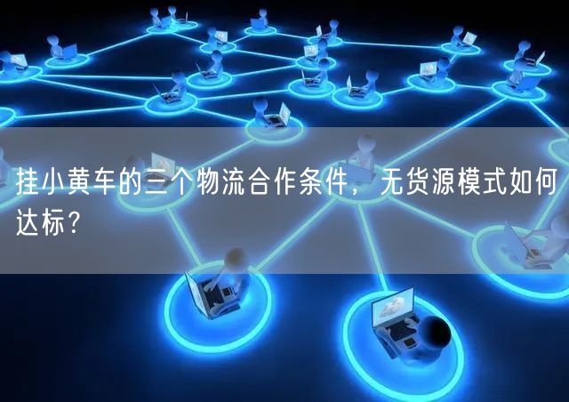 挂小黄车的三个物流合作条件，无货源模式如何达标？