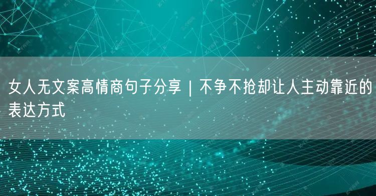 女人无文案高情商句子分享｜不争不抢却让人主动靠近的表达方式
