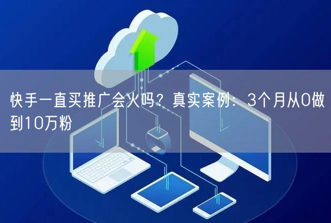 快手一直买推广会火吗？真实案例：3个月从0做到10万粉