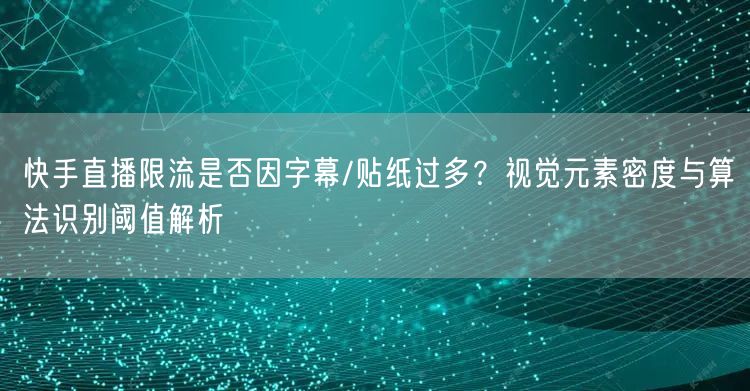 快手直播限流是否因字幕/贴纸过多？视觉元素密度与算法识别阈值解析