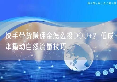 快手带货赚佣金怎么投DOU+？低成本撬动自然流量技巧