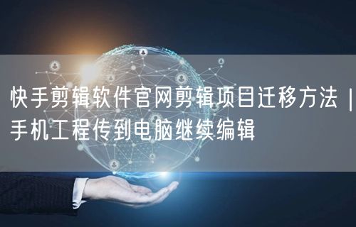 快手剪辑软件官网剪辑项目迁移方法｜手机工程传到电脑继续编辑