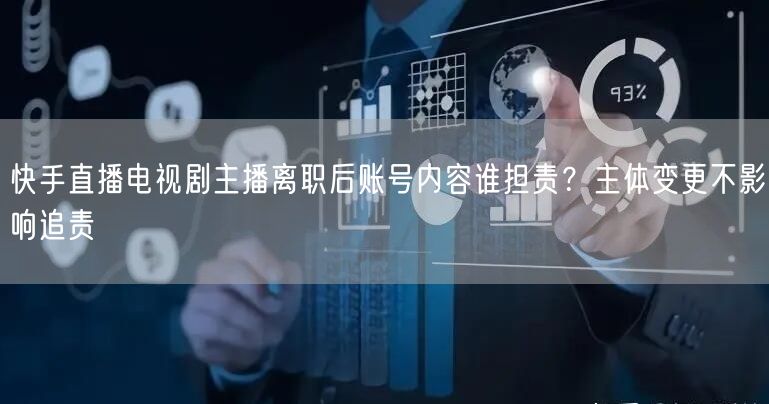 快手直播电视剧主播离职后账号内容谁担责？主体变更不影响追责