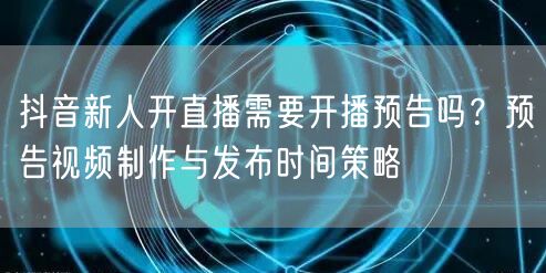抖音新人开直播需要开播预告吗?预告视频制作与发布时间策略