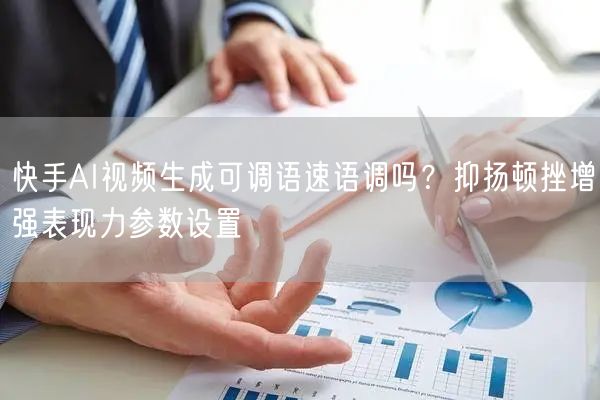 快手AI视频生成可调语速语调吗?抑扬顿挫增强表现力参数设置