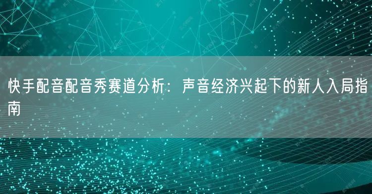 快手配音配音秀赛道分析：声音经济兴起下的新人入局指南