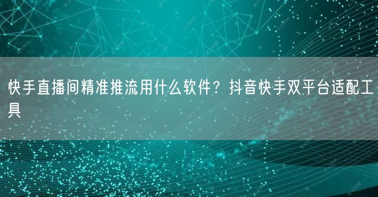 快手直播间精准推流用什么软件？抖音快手双平台适配工具