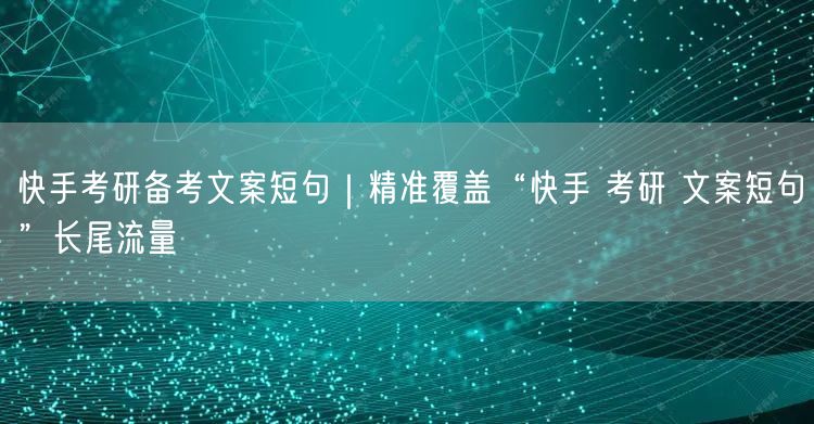 快手考研备考文案短句｜精准覆盖“快手 考研 文案短句”长尾流量
