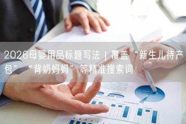 2026母婴用品标题写法｜覆盖“新生儿待产包”“背奶妈妈”等精准搜索词