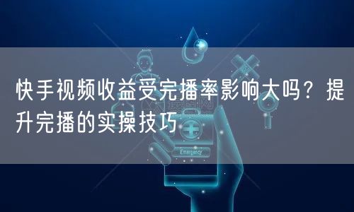 快手视频收益受完播率影响大吗？提升完播的实操技巧
