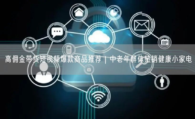 高佣金带货短视频爆款商品推荐｜中老年群体热销健康小家电