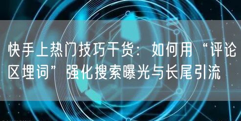 快手上热门技巧干货：如何用“评论区埋词”强化搜索曝光与长尾引流